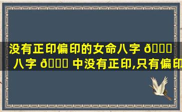 没有正印偏印的女命八字 🐋 （八字 🍀 中没有正印,只有偏印表示母亲缘薄）